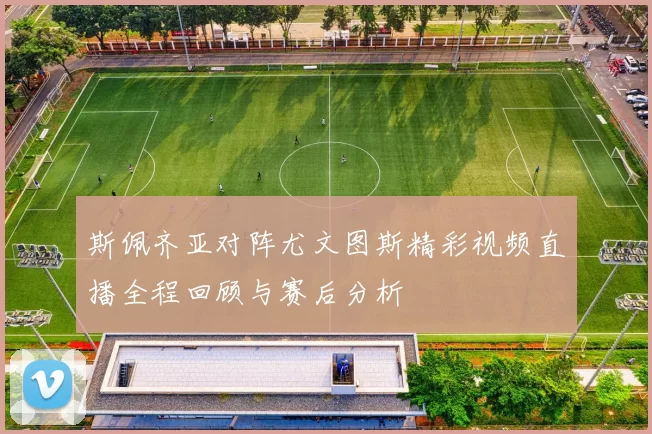 斯佩齐亚对阵尤文图斯精彩视频直播全程回顾与赛后分析