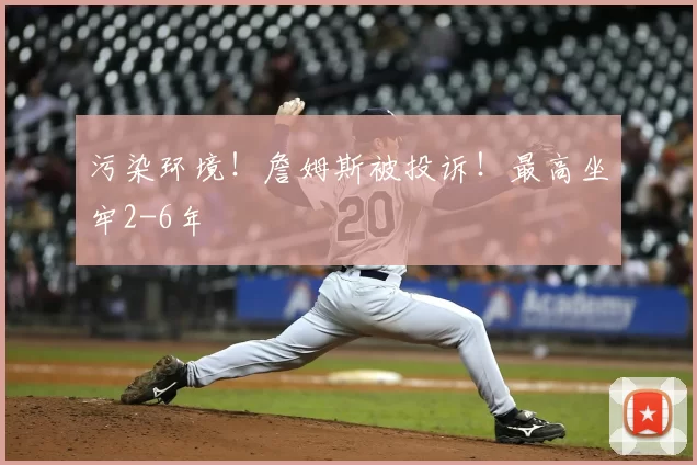 污染环境！詹姆斯被投诉！最高坐牢2-6年