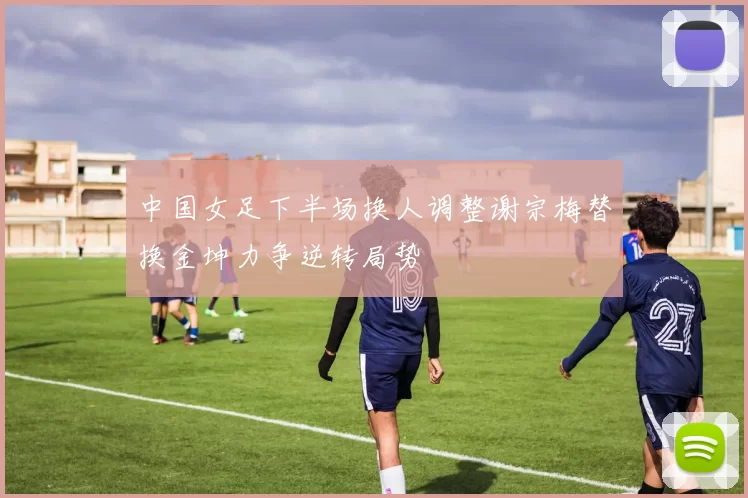 中国女足下半场换人调整谢宗梅替换金坤力争逆转局势