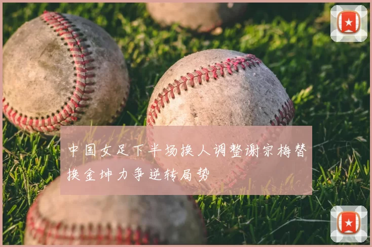 中国女足下半场换人调整谢宗梅替换金坤力争逆转局势