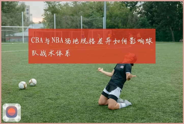 CBA与NBA场地规格差异如何影响球队战术体系