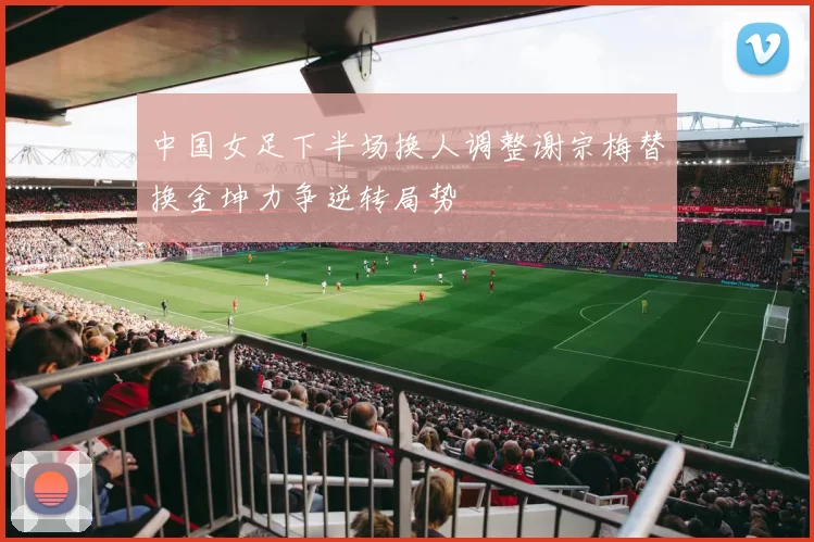 中国女足下半场换人调整谢宗梅替换金坤力争逆转局势