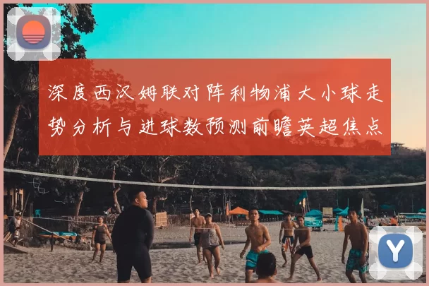 深度西汉姆联对阵利物浦大小球走势分析与进球数预测前瞻英超焦点战