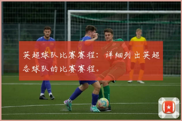 英超球队比赛赛程：详细列出英超各球队的比赛赛程。