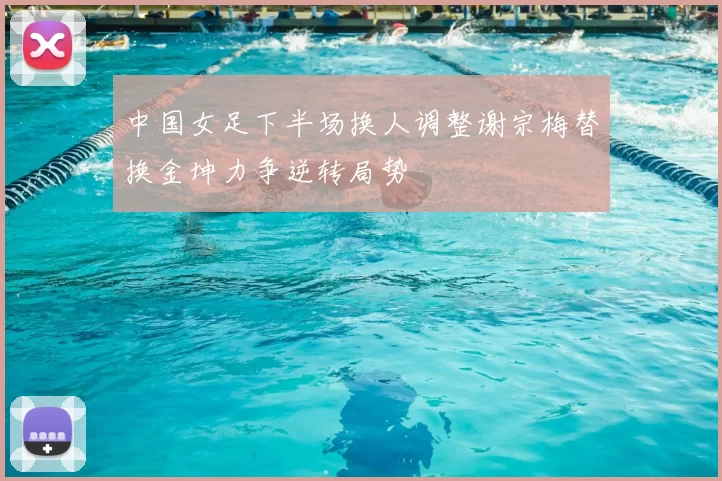 中国女足下半场换人调整谢宗梅替换金坤力争逆转局势