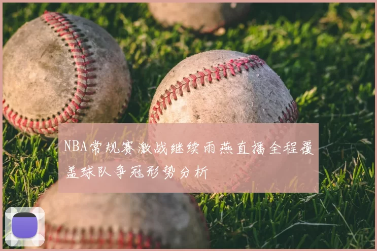 NBA常规赛激战继续雨燕直播全程覆盖球队争冠形势分析