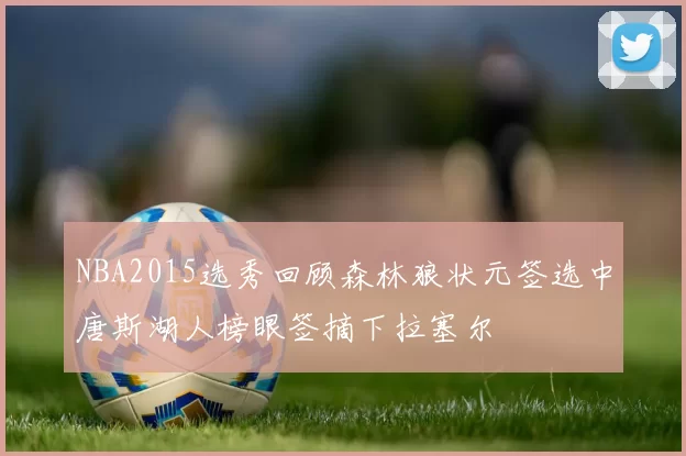 NBA2015选秀回顾森林狼状元签选中唐斯湖人榜眼签摘下拉塞尔