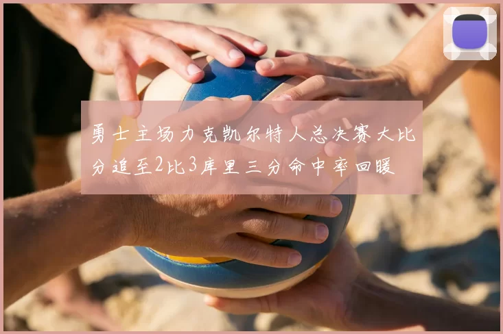 勇士主场力克凯尔特人总决赛大比分追至2比3库里三分命中率回暖