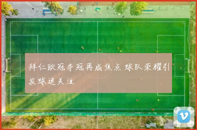 拜仁欧冠夺冠再成焦点 球队荣耀引发球迷关注