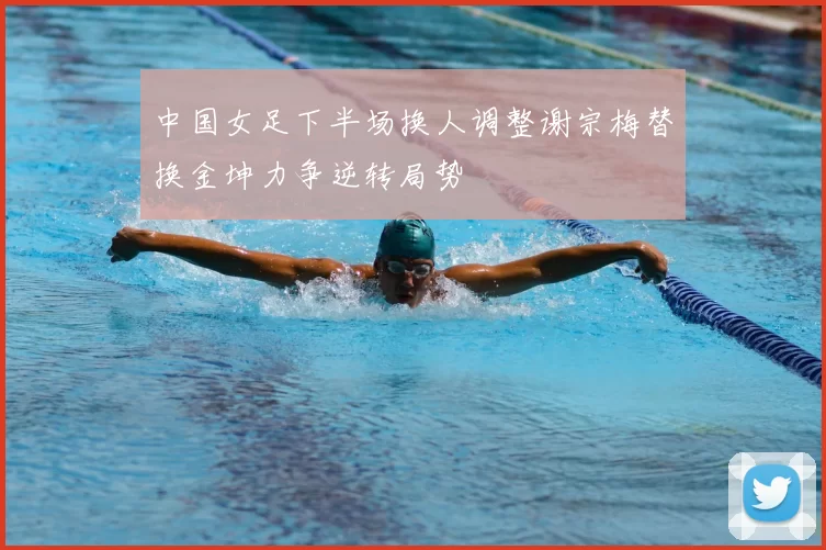 中国女足下半场换人调整谢宗梅替换金坤力争逆转局势
