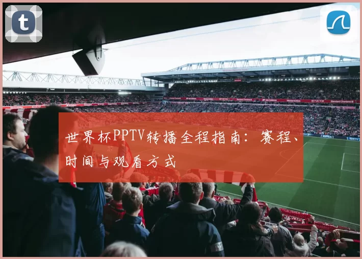 世界杯PPTV转播全程指南：赛程、时间与观看方式