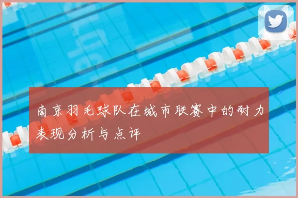 南京羽毛球队在城市联赛中的耐力表现分析与点评