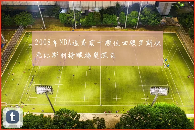 2008年NBA选秀前十顺位回顾罗斯状元比斯利榜眼梅奥探花