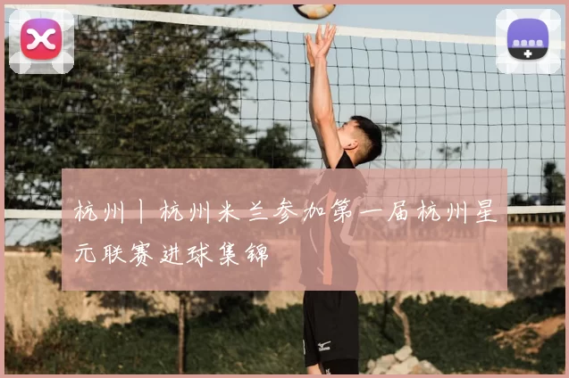 杭州丨杭州米兰参加第一届杭州星元联赛进球集锦