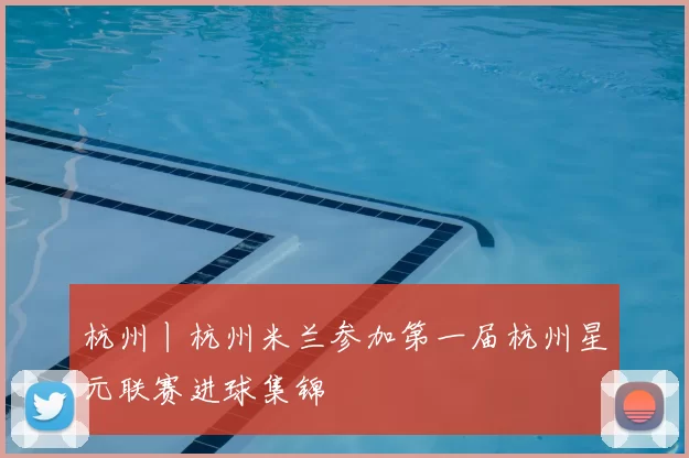 杭州丨杭州米兰参加第一届杭州星元联赛进球集锦