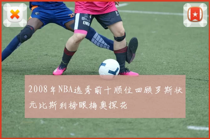 2008年NBA选秀前十顺位回顾罗斯状元比斯利榜眼梅奥探花