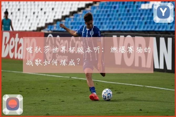 喀秋莎世界杯版本听：燃爆赛场的战歌如何炼成？