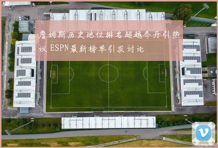 詹姆斯历史地位排名超越乔丹引热议 ESPN最新榜单引发讨论