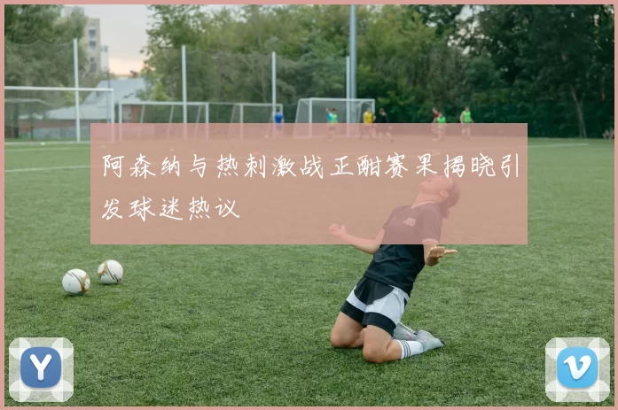 阿森纳与热刺激战正酣赛果揭晓引发球迷热议