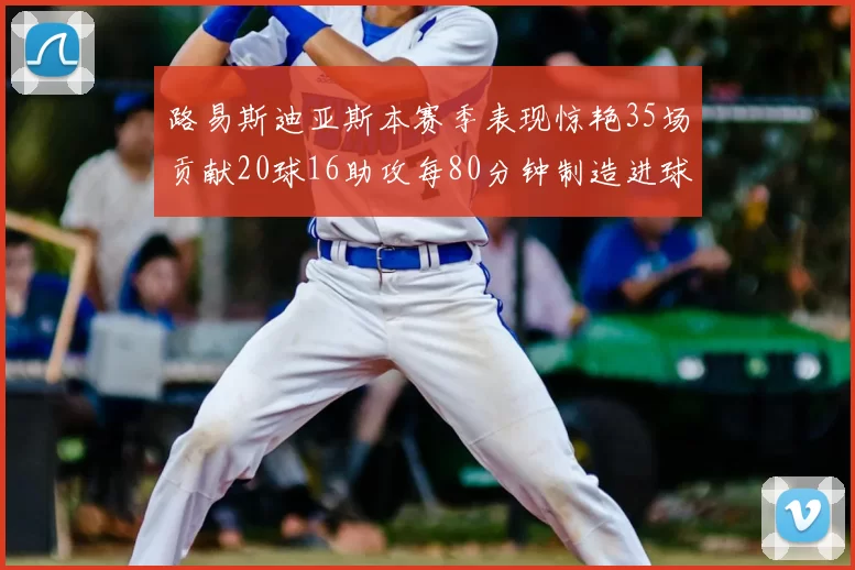 路易斯迪亚斯本赛季表现惊艳35场贡献20球16助攻每80分钟制造进球