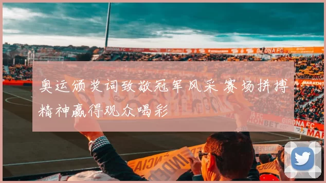 奥运颁奖词致敬冠军风采 赛场拼搏精神赢得观众喝彩