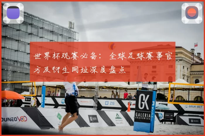 世界杯观赛必备：全球足球赛事官方及衍生网址深度盘点