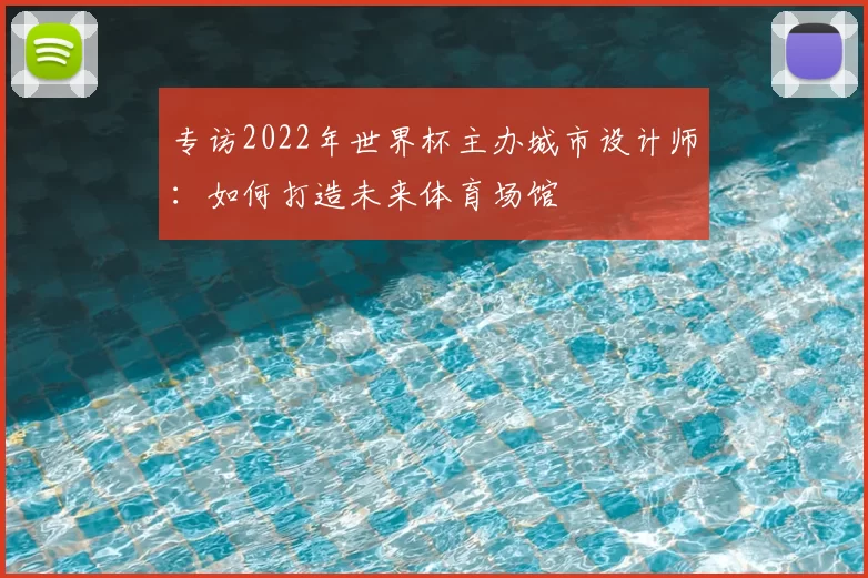 专访2022年世界杯主办城市设计师：如何打造未来体育场馆