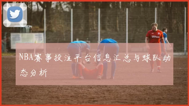 NBA赛事投注平台信息汇总与球队动态分析