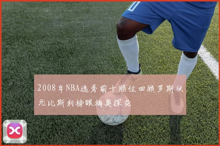 2008年NBA选秀前十顺位回顾罗斯状元比斯利榜眼梅奥探花