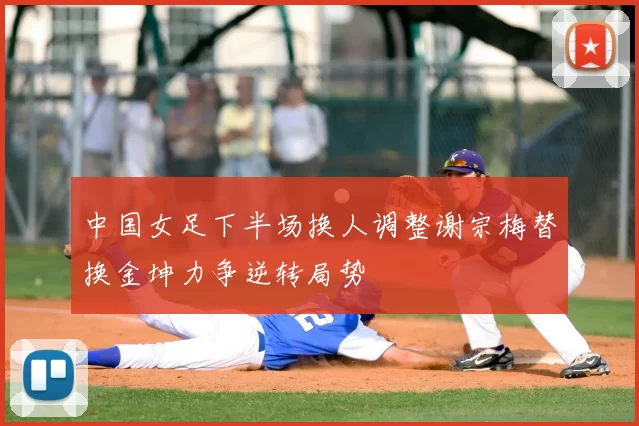 中国女足下半场换人调整谢宗梅替换金坤力争逆转局势