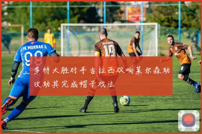 多特大胜对手吉拉西双响莱尔森助攻助其完成帽子戏法