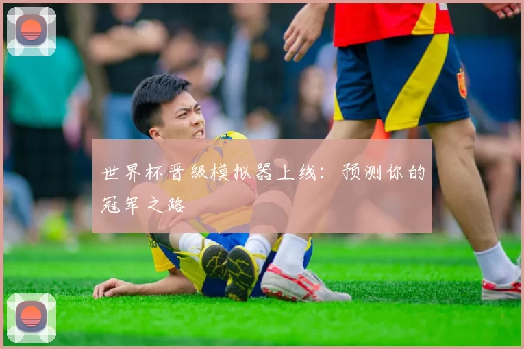世界杯晋级模拟器上线:预测你的冠军之路