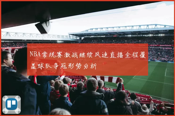 NBA常规赛激战继续风速直播全程覆盖球队争冠形势分析