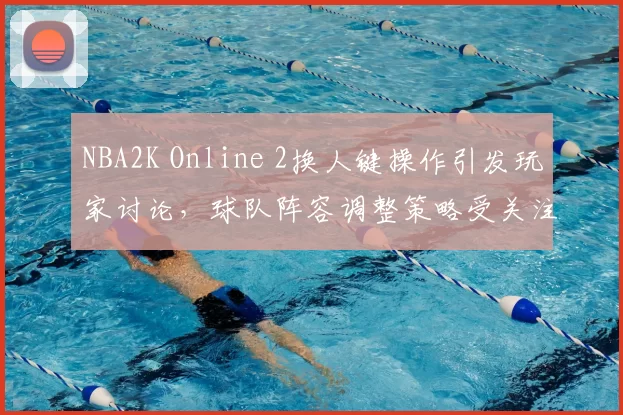 NBA2K Online 2换人键操作引发玩家讨论，球队阵容调整策略受关注