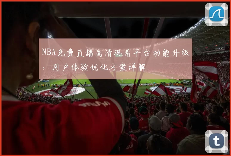 NBA免费直播高清观看平台功能升级，用户体验优化方案详解