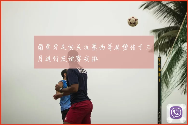 葡萄牙足协关注墨西哥局势将于三月进行友谊赛安排