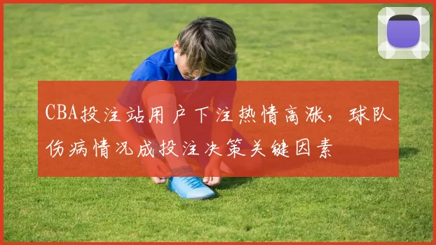 CBA投注站用户下注热情高涨，球队伤病情况成投注决策关键因素