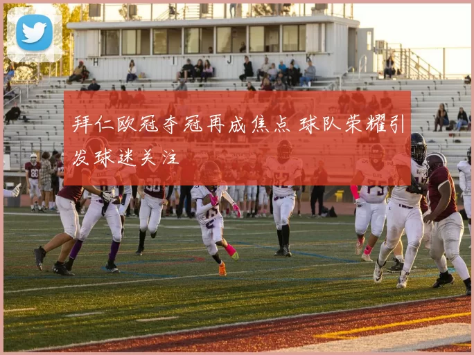 拜仁欧冠夺冠再成焦点 球队荣耀引发球迷关注