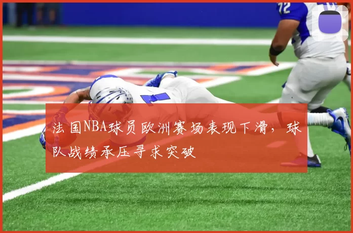 法国NBA球员欧洲赛场表现下滑，球队战绩承压寻求突破
