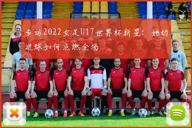 专访2022女足U17世界杯新星：她的进球如何点燃全场