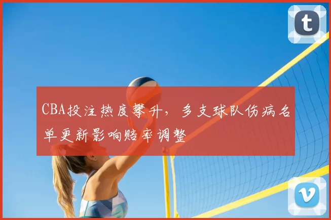 CBA投注热度攀升，多支球队伤病名单更新影响赔率调整