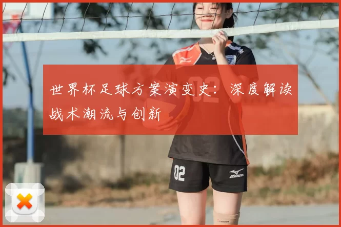 世界杯足球方案演变史:深度解读战术潮流与创新