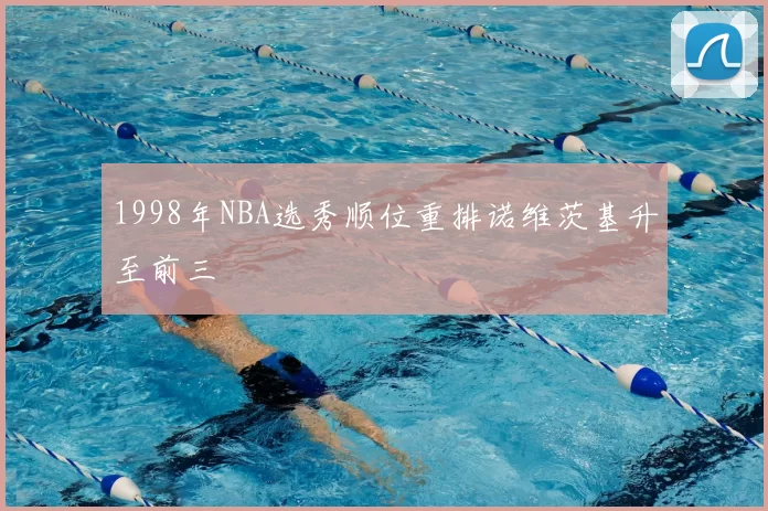 1998年NBA选秀顺位重排诺维茨基升至前三