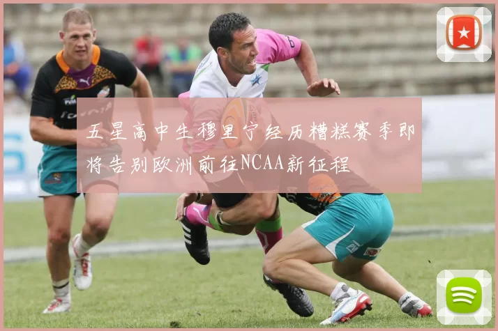 五星高中生穆里宁经历糟糕赛季即将告别欧洲前往NCAA新征程