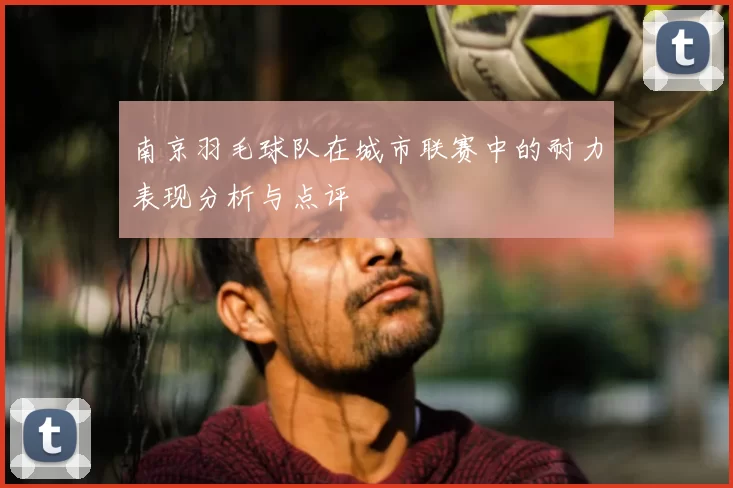 南京羽毛球队在城市联赛中的耐力表现分析与点评