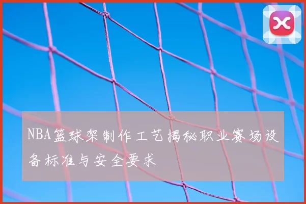 NBA篮球架制作工艺揭秘职业赛场设备标准与安全要求