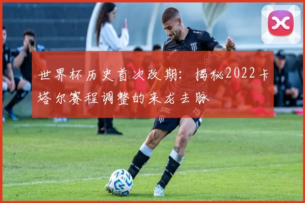 世界杯历史首次改期：揭秘2022卡塔尔赛程调整的来龙去脉