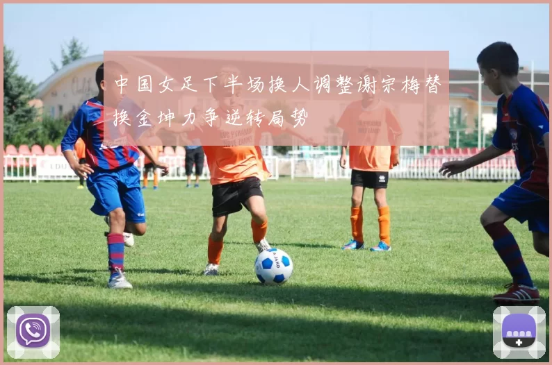 中国女足下半场换人调整谢宗梅替换金坤力争逆转局势