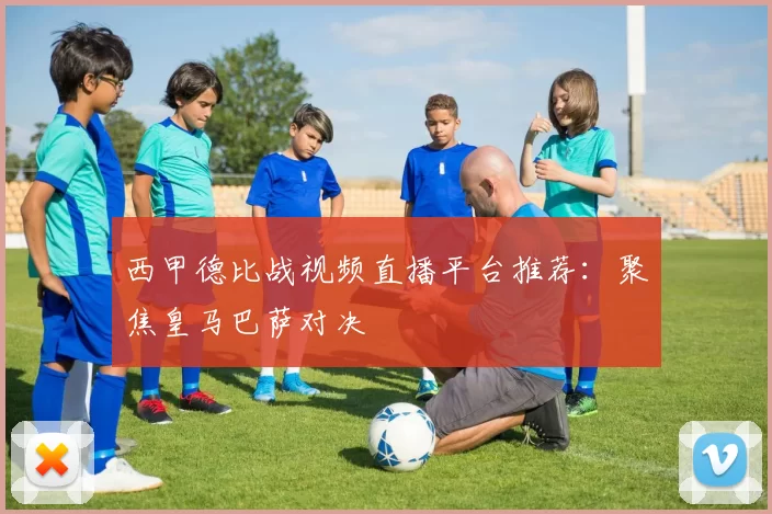 西甲德比战视频直播平台推荐：聚焦皇马巴萨对决