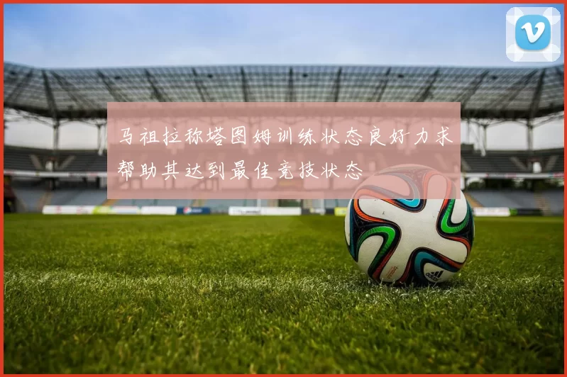马祖拉称塔图姆训练状态良好力求帮助其达到最佳竞技状态